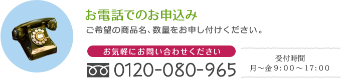 お電話でのお申込み
ご希望の商品名、数量をお申し付けください。
フリーダイヤル0120-080-965
受付時間　月～金9：00～17：00