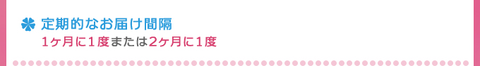 定期的なお届け間隔1ヶ月に１度または2ヶ月に１度