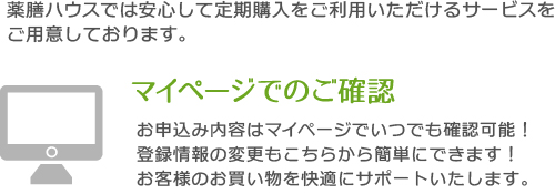 薬膳ハウスでは安心して定期購入をご利用いただけるサービスをご用意しております。
「マイページでのご確認」お申込み内容はマイページでいつでも確認可能！登録情報の変更もこちらから簡単にできます！お客様のお買い物を快適にサポートいたします。