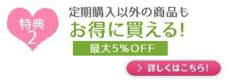 特典2　定期購入以外の商品もお得に買える！　最大5％OFF