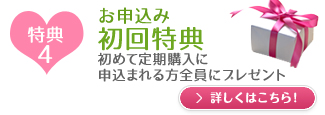 特典4　お申込み初回特典
初めて定期購入に申込まれる方全員にプレゼント